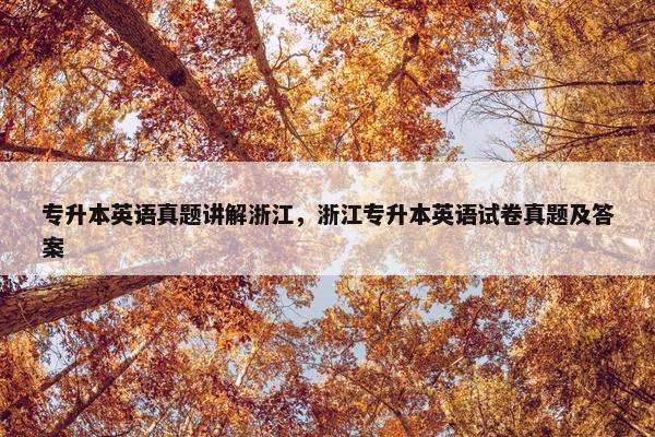 专升本英语真题讲解浙江，浙江专升本英语试卷真题及答案