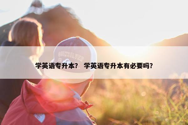 学英语专升本？ 学英语专升本有必要吗？