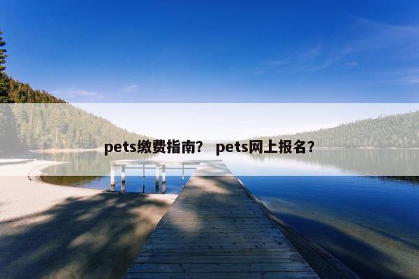 pets缴费指南？ pets网上报名？