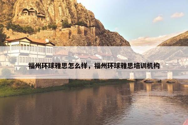 福州环球雅思怎么样，福州环球雅思培训机构