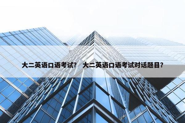 大二英语口语考试？ 大二英语口语考试对话题目？