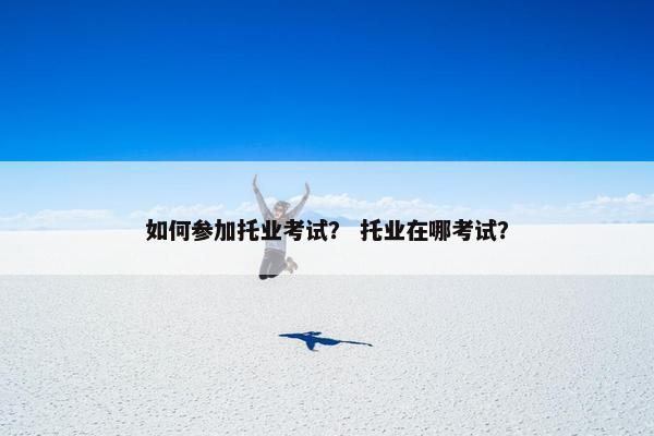 如何参加托业考试？ 托业在哪考试？