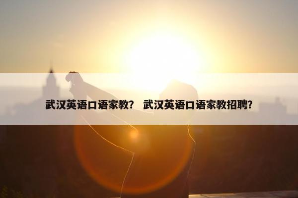 武汉英语口语家教？ 武汉英语口语家教招聘？