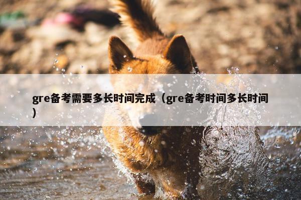 gre备考需要多长时间完成（gre备考时间多长时间）