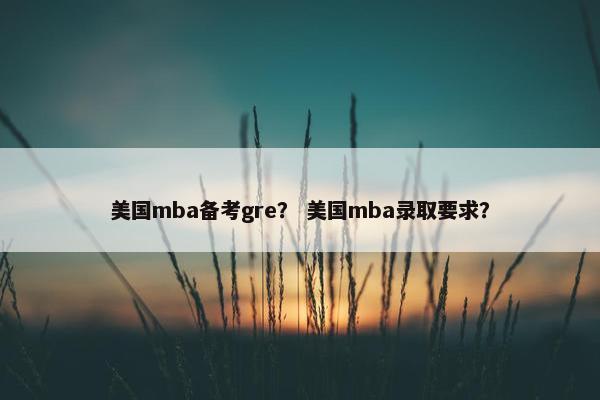 美国mba备考gre？ 美国mba录取要求？
