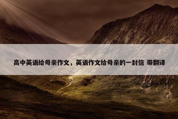 高中英语给母亲作文，英语作文给母亲的一封信 带翻译