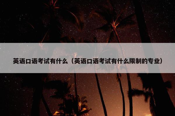 英语口语考试有什么（英语口语考试有什么限制的专业）