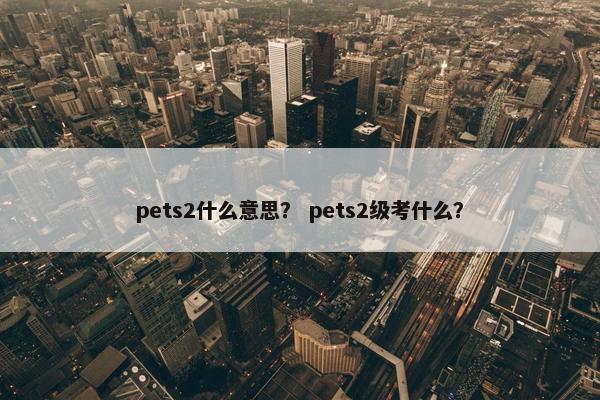 pets2什么意思？ pets2级考什么？