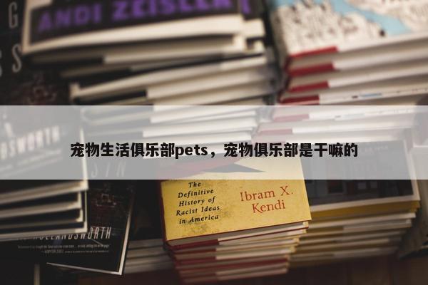 宠物生活俱乐部pets，宠物俱乐部是干嘛的