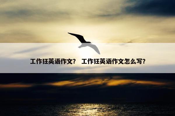 工作狂英语作文？ 工作狂英语作文怎么写？