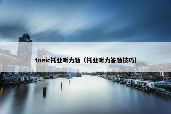 toeic托业听力题（托业听力答题技巧）