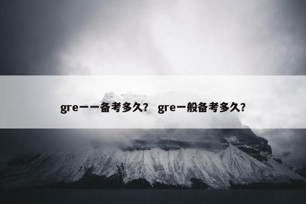 gre一一备考多久？ gre一般备考多久？