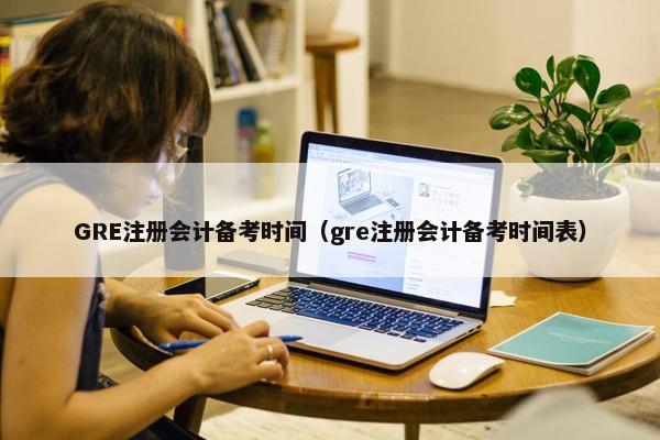 GRE注册会计备考时间（gre注册会计备考时间表）
