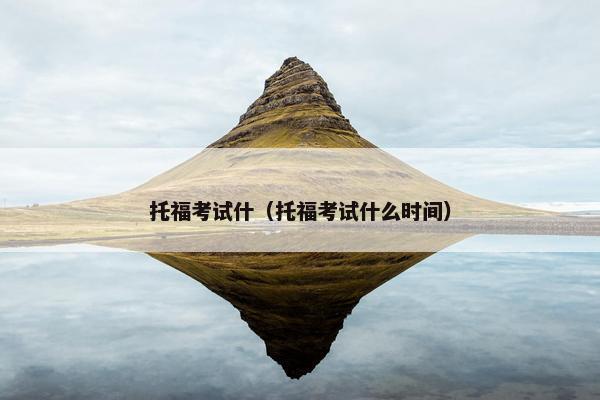 托福考试什（托福考试什么时间）