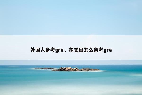 外国人备考gre，在美国怎么备考gre