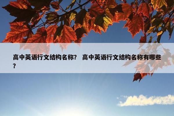 高中英语行文结构名称？ 高中英语行文结构名称有哪些？
