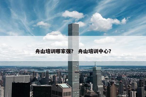 舟山培训哪家强？ 舟山培训中心？
