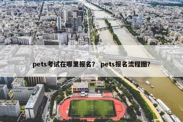 pets考试在哪里报名？ pets报名流程图？