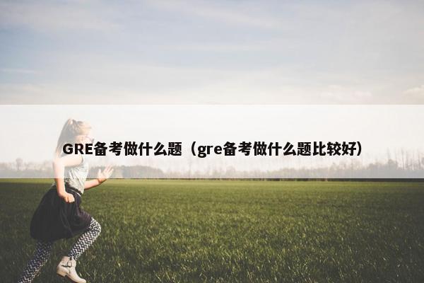 GRE备考做什么题（gre备考做什么题比较好）