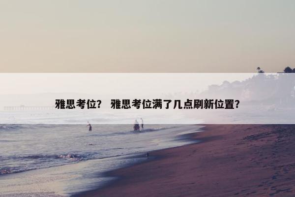雅思考位？ 雅思考位满了几点刷新位置？