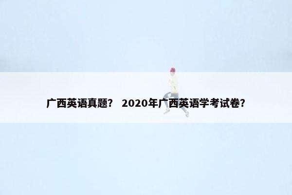 广西英语真题？ 2020年广西英语学考试卷？