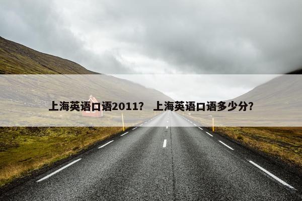 上海英语口语2011？ 上海英语口语多少分？