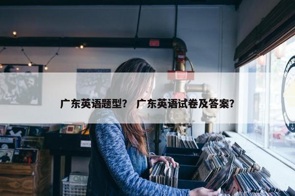 广东英语题型？ 广东英语试卷及答案？