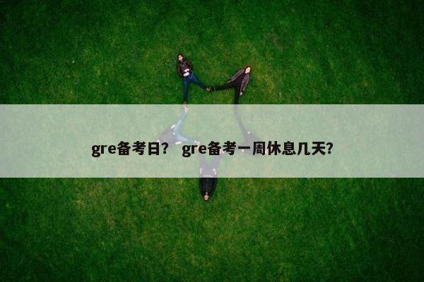 gre备考日？ gre备考一周休息几天？