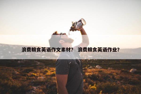 浪费粮食英语作文素材？ 浪费粮食英语作业？