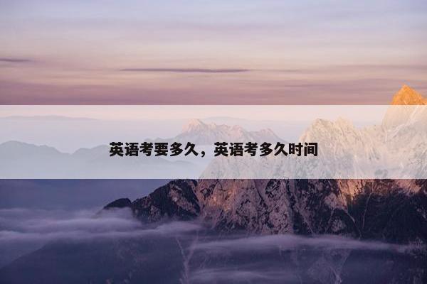 英语考要多久，英语考多久时间