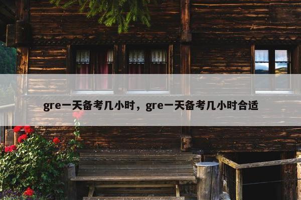 gre一天备考几小时，gre一天备考几小时合适
