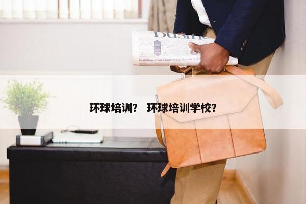 环球培训？ 环球培训学校？