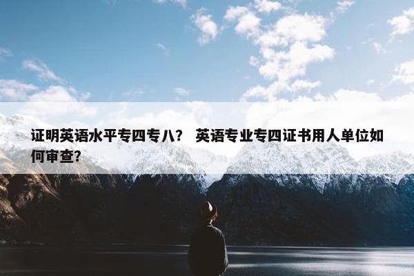 证明英语水平专四专八？ 英语专业专四证书用人单位如何审查？