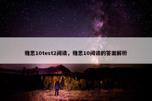 雅思10test2阅读，雅思10阅读的答案解析
