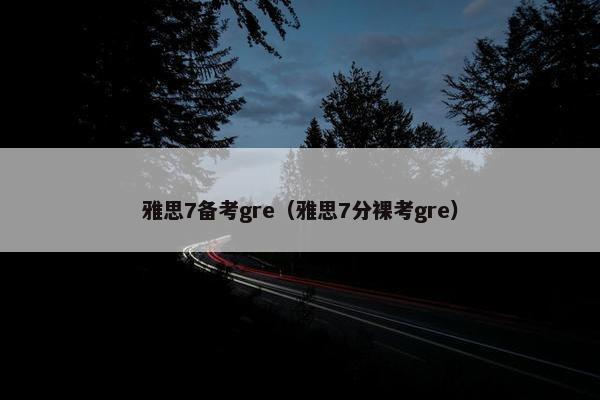雅思7备考gre（雅思7分裸考gre）