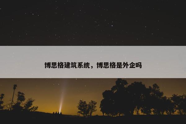 博思格建筑系统，博思格是外企吗