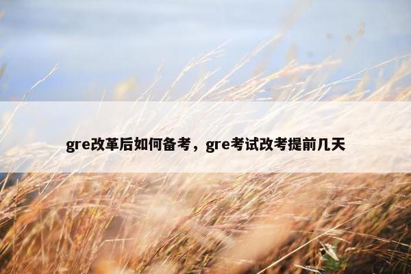 gre改革后如何备考，gre考试改考提前几天