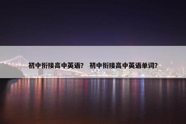 初中衔接高中英语？ 初中衔接高中英语单词？