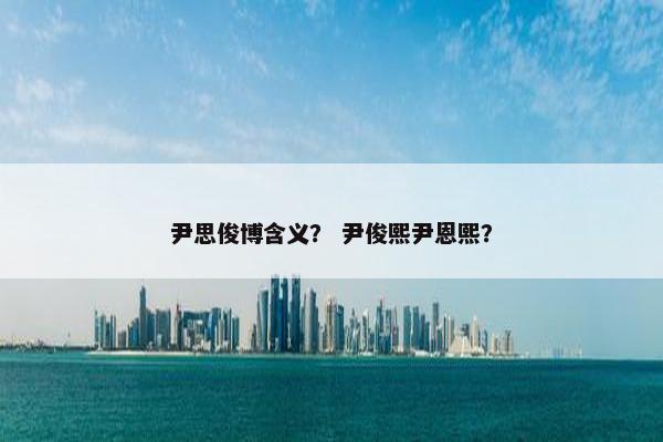 尹思俊博含义？ 尹俊熙尹恩熙？