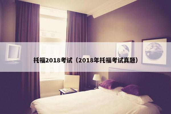托福2018考试（2018年托福考试真题）