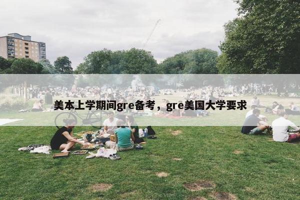 美本上学期间gre备考，gre美国大学要求