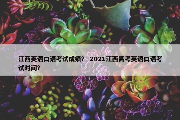 江西英语口语考试成绩？ 2021江西高考英语口语考试时间？