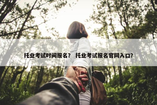 托业考试时间报名？ 托业考试报名官网入口？