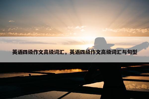 英语四级作文高级词汇，英语四级作文高级词汇与句型