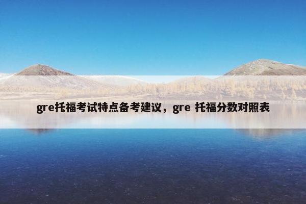 gre托福考试特点备考建议，gre 托福分数对照表